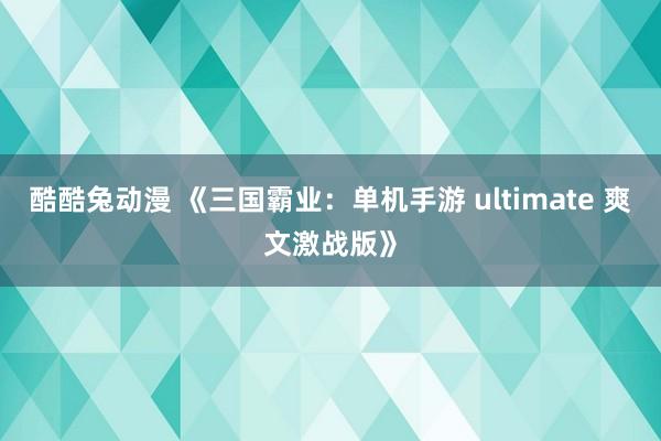 酷酷兔动漫 《三国霸业：单机手游 ultimate 爽文激战版》