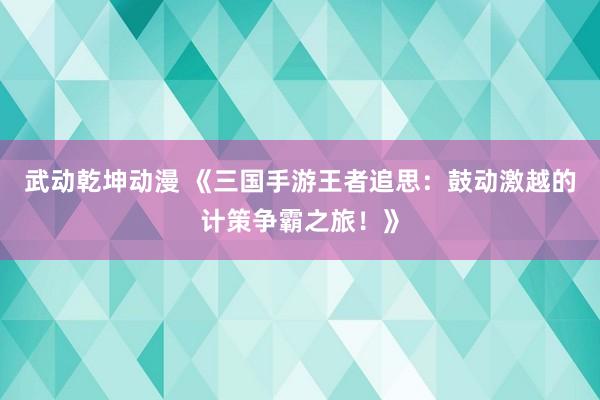 武动乾坤动漫 《三国手游王者追思：鼓动激越的计策争霸之旅！》