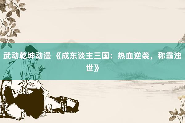 武动乾坤动漫 《成东谈主三国：热血逆袭，称霸浊世》