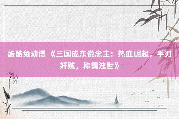酷酷兔动漫 《三国成东说念主：热血崛起，手刃奸贼，称霸浊世》