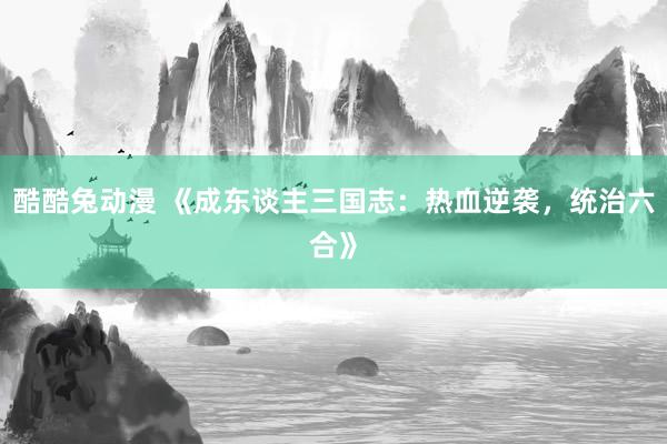 酷酷兔动漫 《成东谈主三国志：热血逆袭，统治六合》