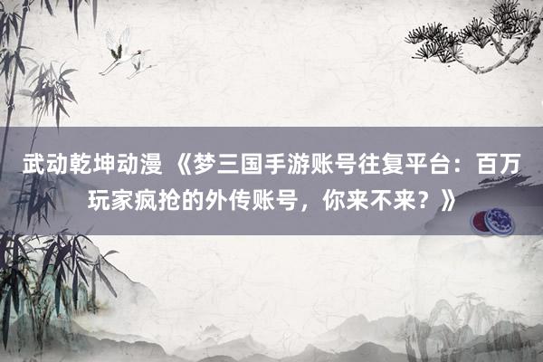 武动乾坤动漫 《梦三国手游账号往复平台：百万玩家疯抢的外传账号，你来不来？》