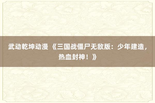 武动乾坤动漫 《三国战僵尸无敌版：少年建造，热血封神！》