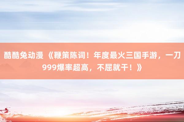 酷酷兔动漫 《鞭策陈词！年度最火三国手游，一刀999爆率超高，不屈就干！》
