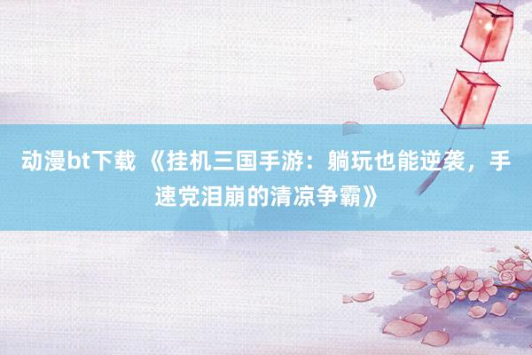 动漫bt下载 《挂机三国手游：躺玩也能逆袭，手速党泪崩的清凉争霸》