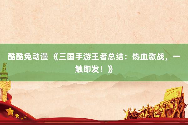 酷酷兔动漫 《三国手游王者总结：热血激战，一触即发！》