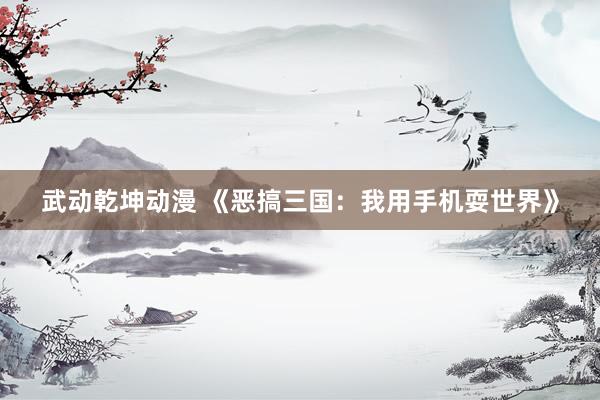 武动乾坤动漫 《恶搞三国：我用手机耍世界》
