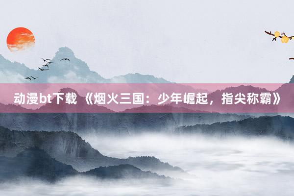 动漫bt下载 《烟火三国：少年崛起，指尖称霸》