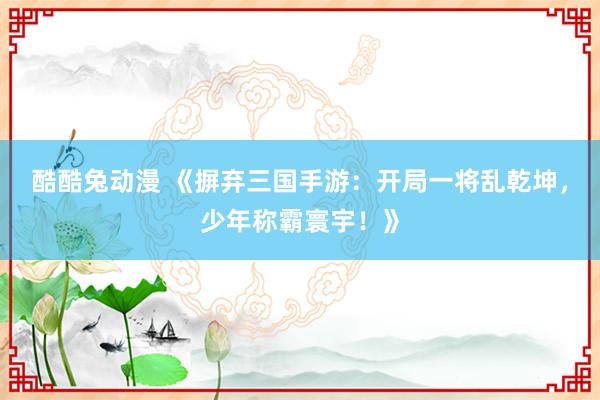 酷酷兔动漫 《摒弃三国手游：开局一将乱乾坤，少年称霸寰宇！》