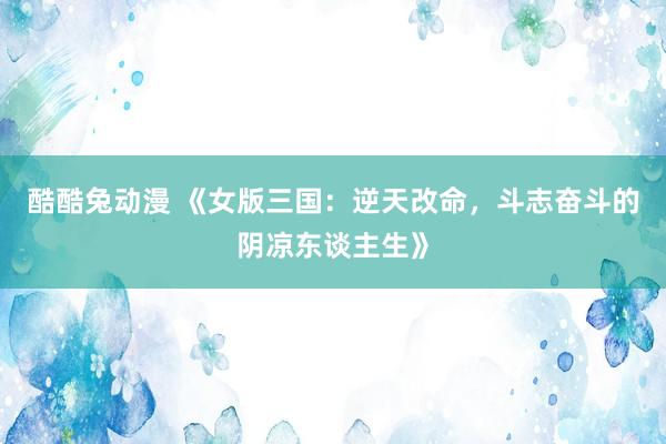 酷酷兔动漫 《女版三国：逆天改命，斗志奋斗的阴凉东谈主生》