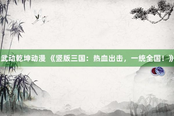 武动乾坤动漫 《竖版三国：热血出击，一统全国！》