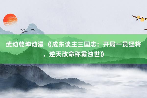 武动乾坤动漫 《成东谈主三国志：开局一员猛将，逆天改命称霸浊世》