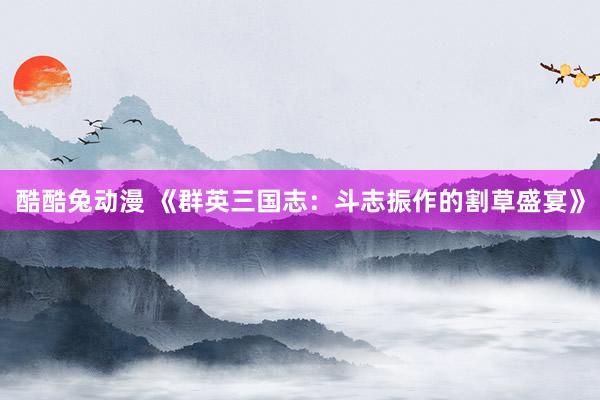 酷酷兔动漫 《群英三国志：斗志振作的割草盛宴》