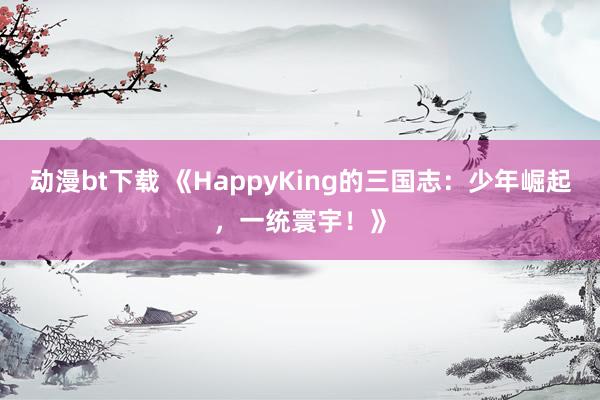 动漫bt下载 《HappyKing的三国志：少年崛起，一统寰宇！》