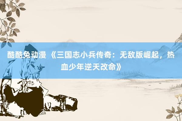 酷酷兔动漫 《三国志小兵传奇：无敌版崛起，热血少年逆天改命》