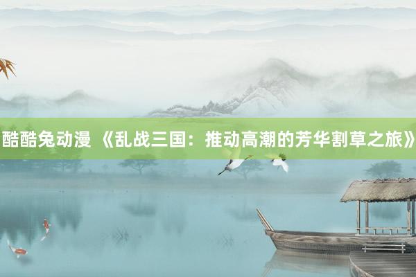 酷酷兔动漫 《乱战三国：推动高潮的芳华割草之旅》
