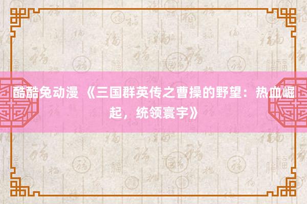 酷酷兔动漫 《三国群英传之曹操的野望：热血崛起，统领寰宇》