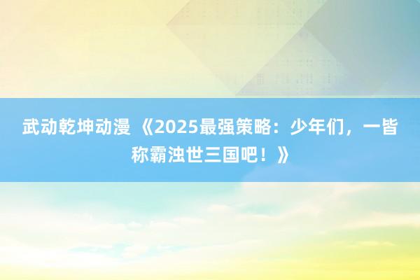 武动乾坤动漫 《2025最强策略：少年们，一皆称霸浊世三国吧！》
