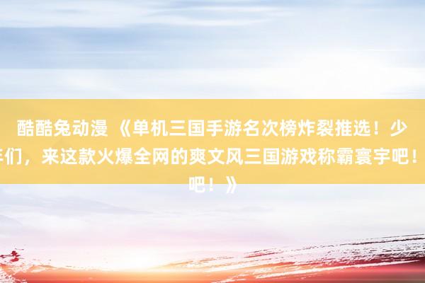 酷酷兔动漫 《单机三国手游名次榜炸裂推选！少年们，来这款火爆全网的爽文风三国游戏称霸寰宇吧！》