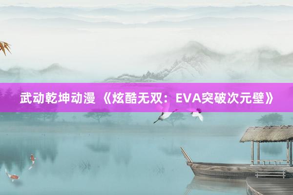 武动乾坤动漫 《炫酷无双：EVA突破次元壁》