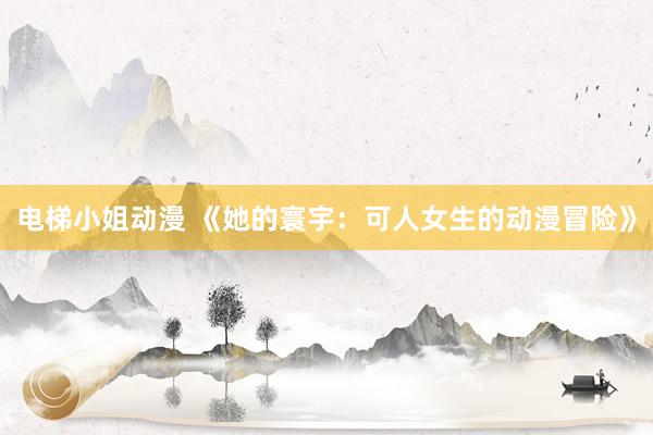 电梯小姐动漫 《她的寰宇：可人女生的动漫冒险》